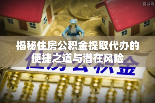 柯桥揭秘住房公积金提取代办的便捷之道与潜在风险