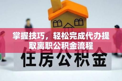 柯桥掌握技巧，轻松完成代办提取离职公积金流程