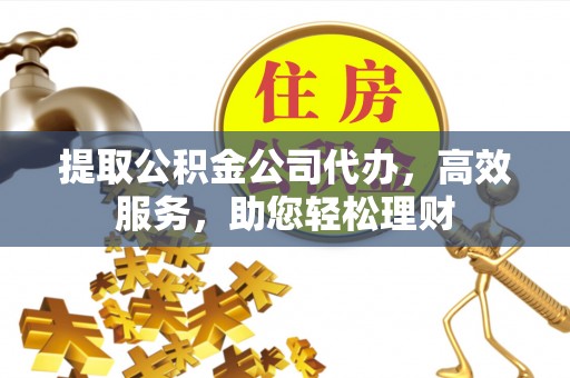 柯桥提取公积金公司代办，高效服务，助您轻松理财