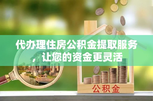柯桥代办理住房公积金提取服务，让您的资金更灵活