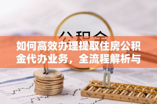 柯桥如何高效办理提取住房公积金代办业务，全流程解析与实用建议