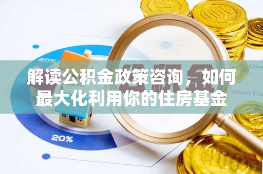 柯桥解读公积金政策咨询，如何最大化利用你的住房基金