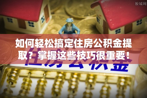 柯桥如何轻松搞定住房公积金提取？掌握这些技巧很重要！
