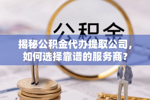 柯桥揭秘公积金代办提取公司，如何选择靠谱的服务商？