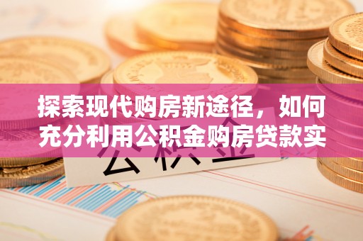 柯桥探索现代购房新途径，如何充分利用公积金购房贷款实现置业梦想