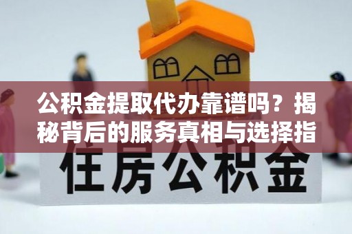 柯桥公积金提取代办靠谱吗？揭秘背后的服务真相与选择指南