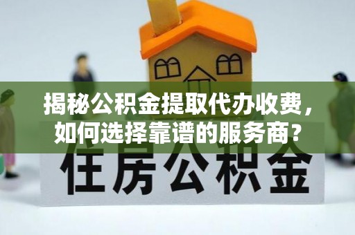 柯桥揭秘公积金提取代办收费，如何选择靠谱的服务商？