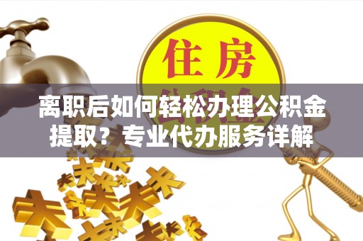 柯桥离职后如何轻松办理公积金提取？专业代办服务详解