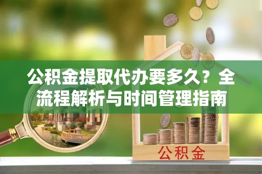 柯桥公积金提取代办要多久？全流程解析与时间管理指南