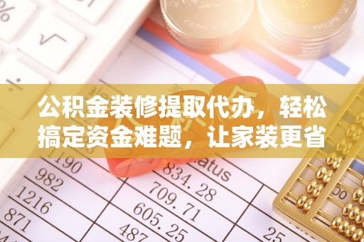 柯桥公积金装修提取代办，轻松搞定资金难题，让家装更省心