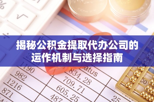柯桥揭秘公积金提取代办公司的运作机制与选择指南