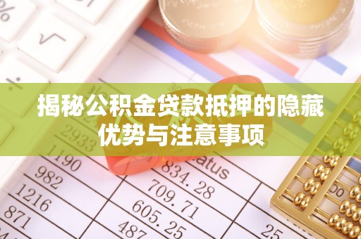 柯桥揭秘公积金贷款抵押的隐藏优势与注意事项