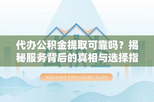 柯桥代办公积金提取可靠吗？揭秘服务背后的真相与选择指南