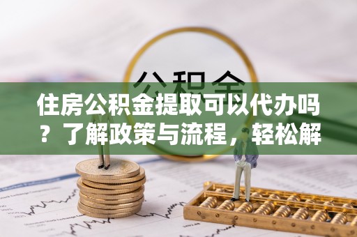 柯桥住房公积金提取可以代办吗？了解政策与流程，轻松解决疑惑