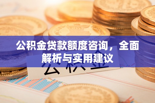 柯桥公积金贷款额度咨询，全面解析与实用建议