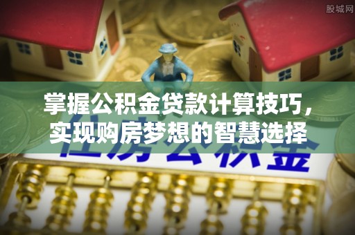 柯桥掌握公积金贷款计算技巧，实现购房梦想的智慧选择