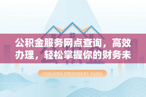 柯桥公积金服务网点查询，高效办理，轻松掌握你的财务未来