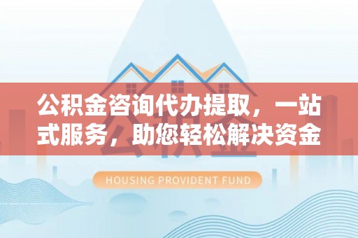 柯桥公积金咨询代办提取，一站式服务，助您轻松解决资金难题