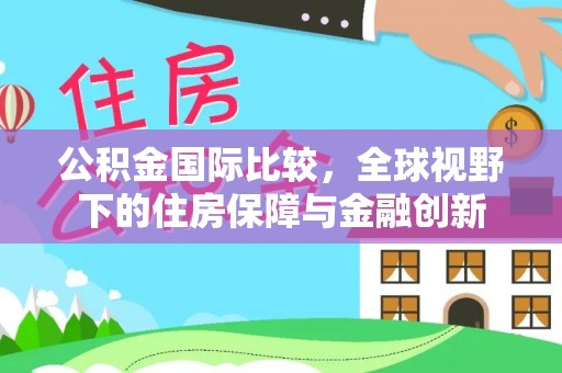 柯桥公积金国际比较，全球视野下的住房保障与金融创新
