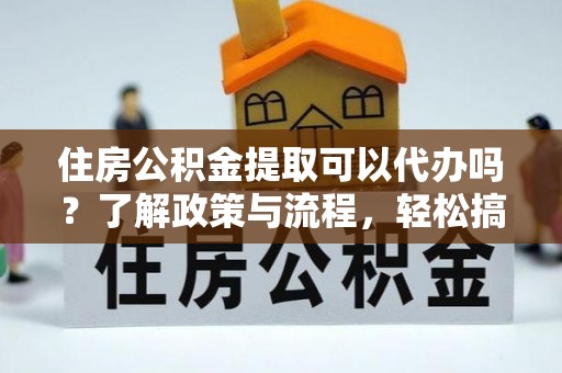 柯桥住房公积金提取可以代办吗？了解政策与流程，轻松搞定公积金提取