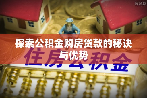 柯桥探索公积金购房贷款的秘诀与优势