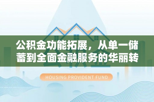 柯桥公积金功能拓展，从单一储蓄到全面金融服务的华丽转身