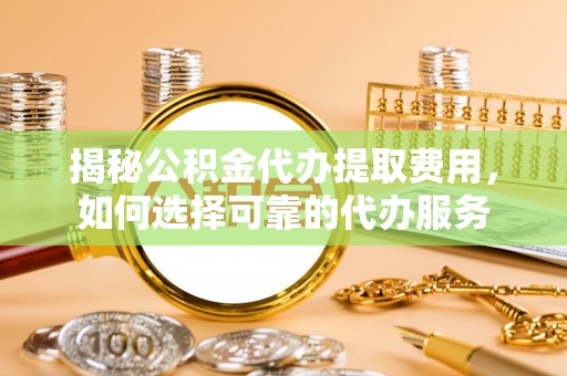 柯桥揭秘公积金代办提取费用，如何选择可靠的代办服务