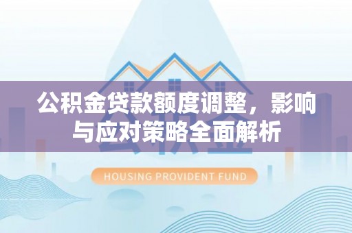 柯桥公积金贷款额度调整，影响与应对策略全面解析