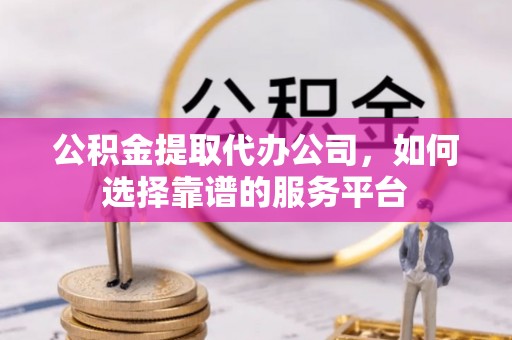 柯桥公积金提取代办公司，如何选择靠谱的服务平台