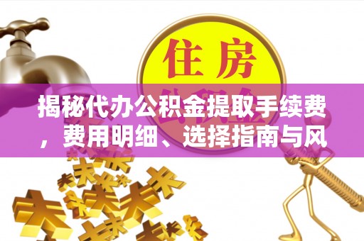 柯桥揭秘代办公积金提取手续费，费用明细、选择指南与风险防范