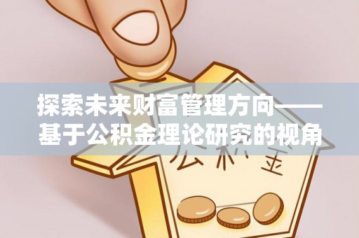 柯桥探索未来财富管理方向——基于公积金理论研究的视角