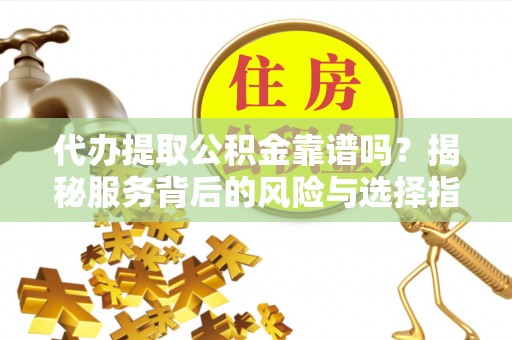 柯桥代办提取公积金靠谱吗？揭秘服务背后的风险与选择指南