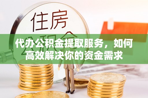 柯桥代办公积金提取服务，如何高效解决你的资金需求