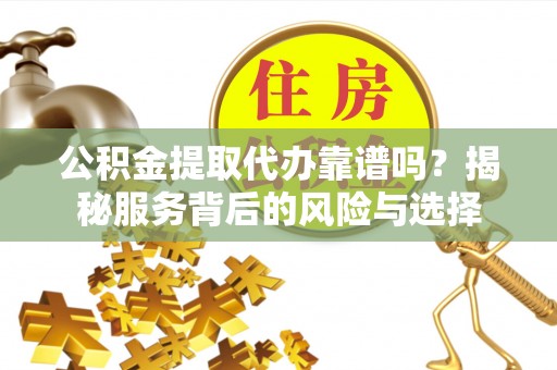 柯桥公积金提取代办靠谱吗？揭秘服务背后的风险与选择