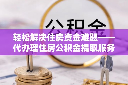 柯桥轻松解决住房资金难题——代办理住房公积金提取服务详解