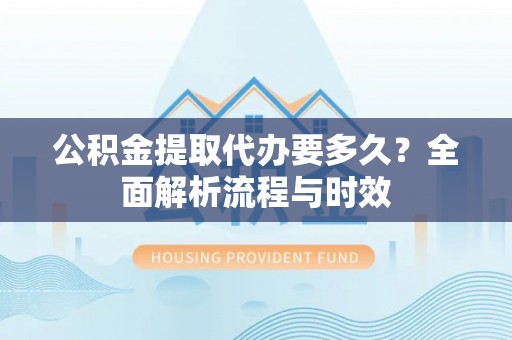 柯桥公积金提取代办要多久？全面解析流程与时效