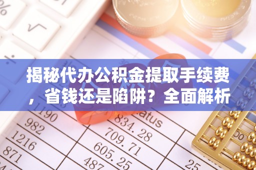 柯桥揭秘代办公积金提取手续费，省钱还是陷阱？全面解析与避坑指南