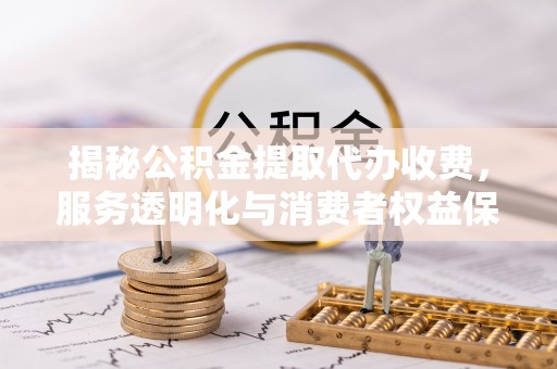 柯桥揭秘公积金提取代办收费，服务透明化与消费者权益保障