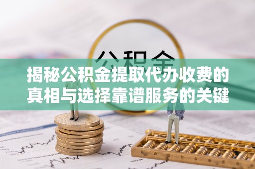 柯桥揭秘公积金提取代办收费的真相与选择靠谱服务的关键