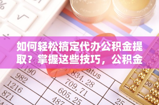 柯桥如何轻松搞定代办公积金提取？掌握这些技巧，公积金到手不是梦！