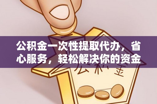 柯桥公积金一次性提取代办，省心服务，轻松解决你的资金需求
