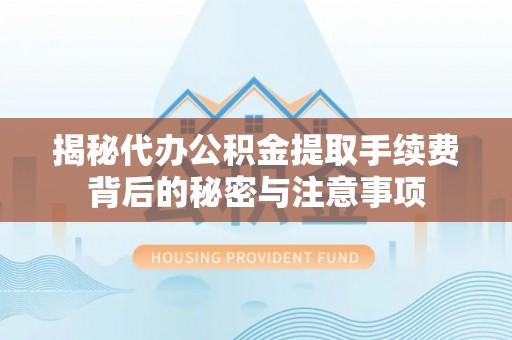 柯桥揭秘代办公积金提取手续费背后的秘密与注意事项