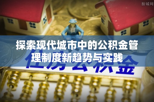 柯桥探索现代城市中的公积金管理制度新趋势与实践