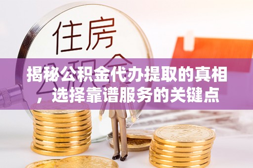 柯桥揭秘公积金代办提取的真相，选择靠谱服务的关键点