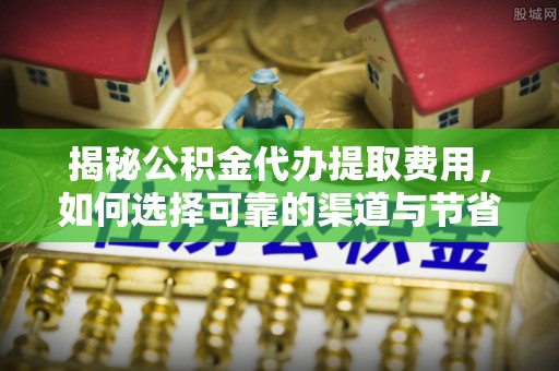 柯桥揭秘公积金代办提取费用，如何选择可靠的渠道与节省成本