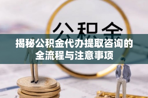 柯桥揭秘公积金代办提取咨询的全流程与注意事项