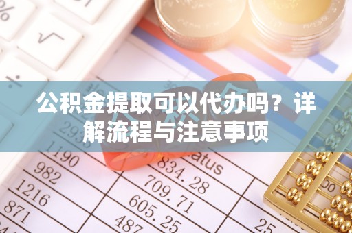 柯桥公积金提取可以代办吗？详解流程与注意事项