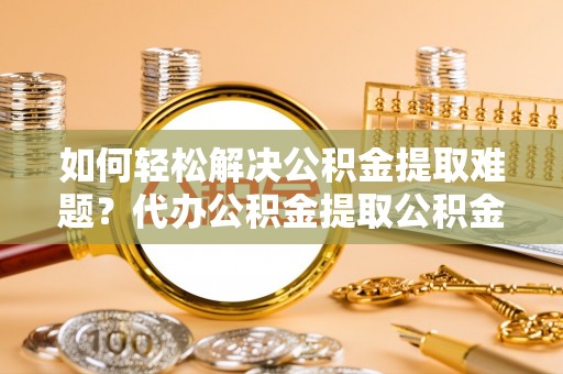 柯桥如何轻松解决公积金提取难题？代办公积金提取公积金服务详解