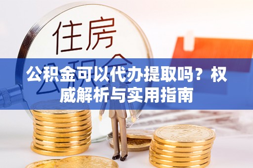 柯桥公积金可以代办提取吗？权威解析与实用指南