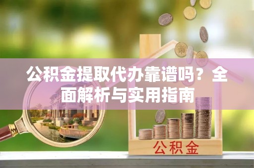 柯桥公积金提取代办靠谱吗？全面解析与实用指南